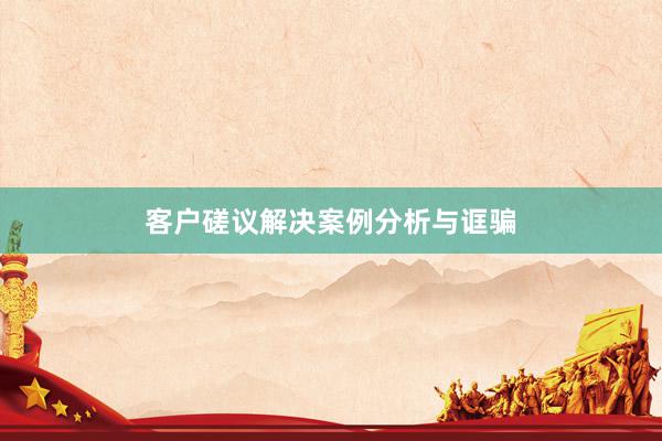 客户磋议解决案例分析与诓骗
