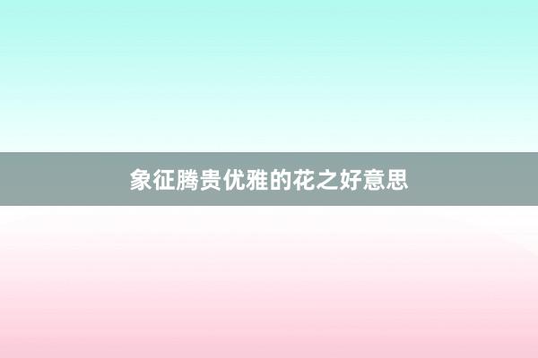 象征腾贵优雅的花之好意思