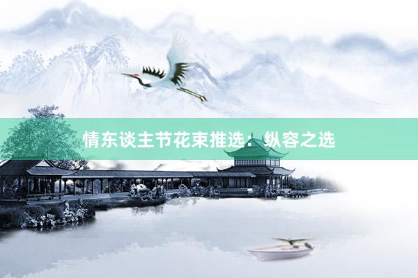 情东谈主节花束推选：纵容之选