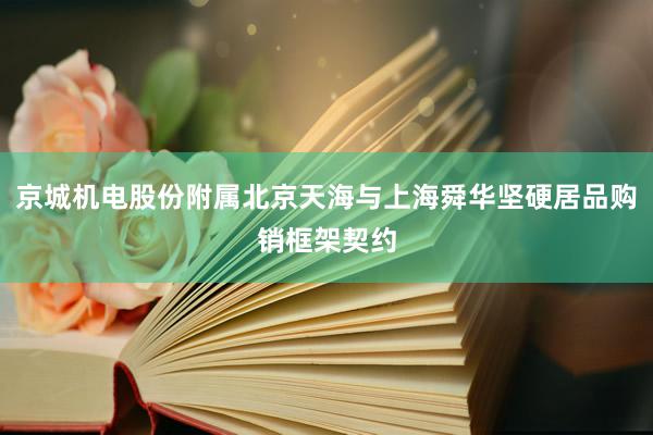 京城机电股份附属北京天海与上海舜华坚硬居品购销框架契约