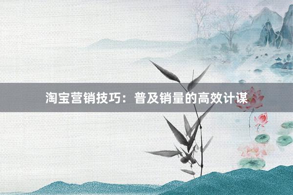 淘宝营销技巧：普及销量的高效计谋